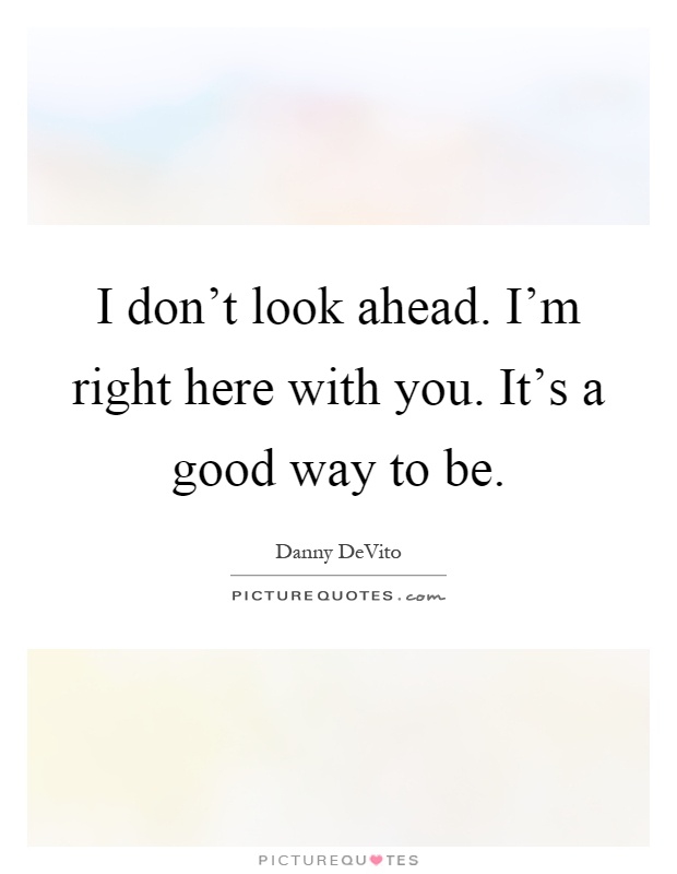I don't look ahead. I'm right here with you. It's a good way to be Picture Quote #1