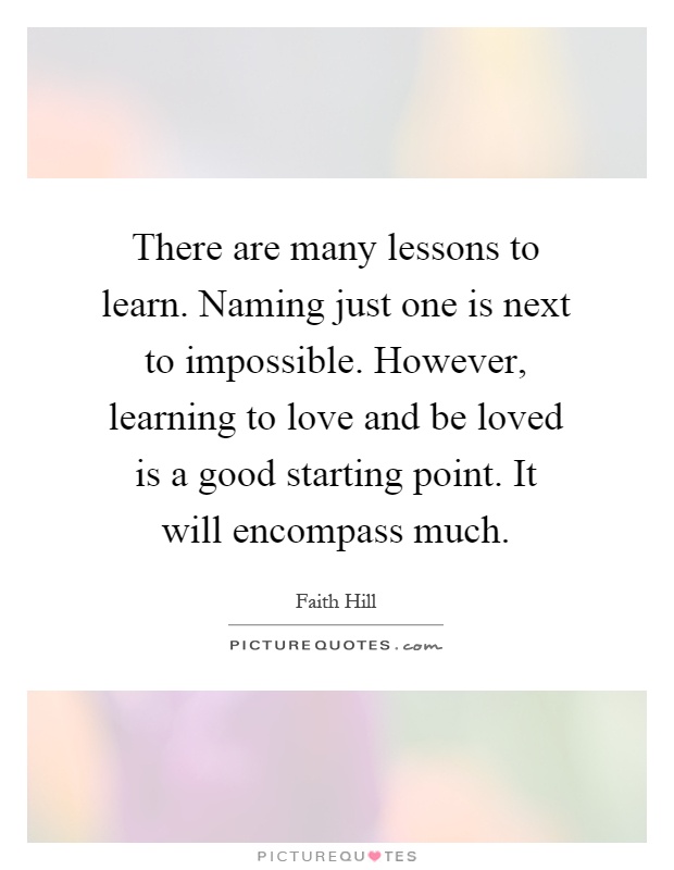There are many lessons to learn. Naming just one is next to impossible. However, learning to love and be loved is a good starting point. It will encompass much Picture Quote #1