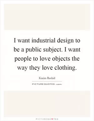 I want industrial design to be a public subject. I want people to love objects the way they love clothing Picture Quote #1