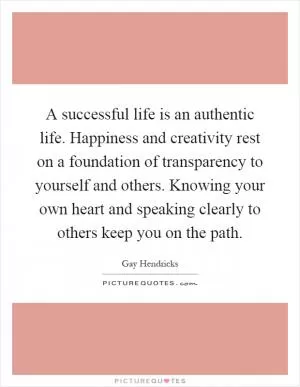 A successful life is an authentic life. Happiness and creativity rest on a foundation of transparency to yourself and others. Knowing your own heart and speaking clearly to others keep you on the path Picture Quote #1