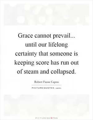 Grace cannot prevail... until our lifelong certainty that someone is keeping score has run out of steam and collapsed Picture Quote #1