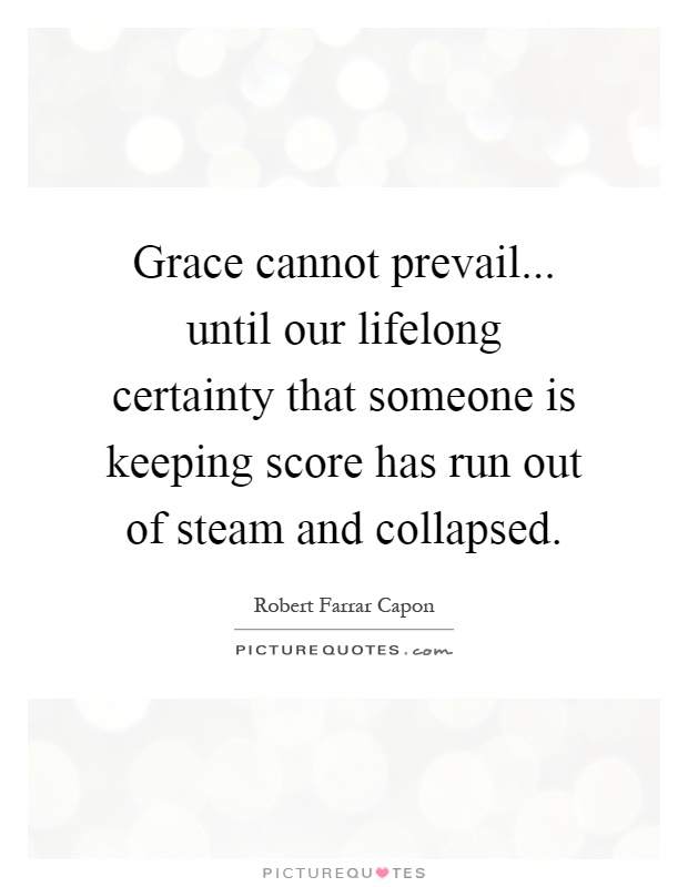 Grace cannot prevail... until our lifelong certainty that someone is keeping score has run out of steam and collapsed Picture Quote #1