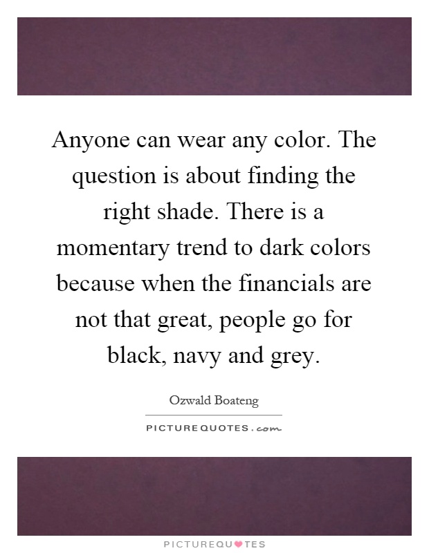 Anyone can wear any color. The question is about finding the right shade. There is a momentary trend to dark colors because when the financials are not that great, people go for black, navy and grey Picture Quote #1