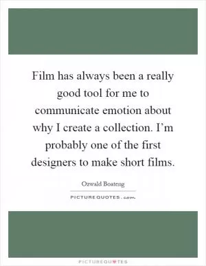 Film has always been a really good tool for me to communicate emotion about why I create a collection. I’m probably one of the first designers to make short films Picture Quote #1