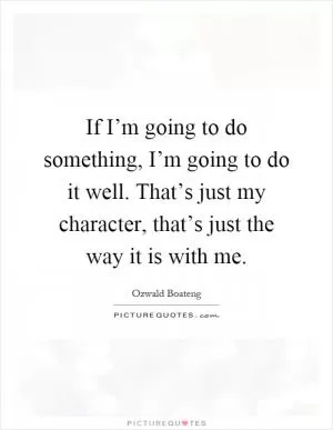 If I’m going to do something, I’m going to do it well. That’s just my character, that’s just the way it is with me Picture Quote #1