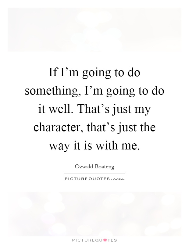 If I'm going to do something, I'm going to do it well. That's just my character, that's just the way it is with me Picture Quote #1
