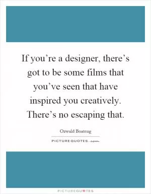 If you’re a designer, there’s got to be some films that you’ve seen that have inspired you creatively. There’s no escaping that Picture Quote #1