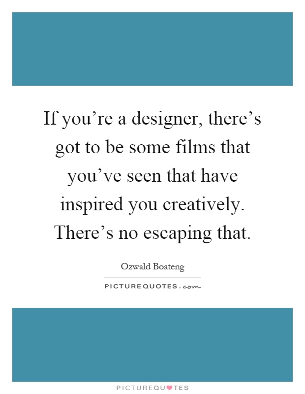 If you're a designer, there's got to be some films that you've seen that have inspired you creatively. There's no escaping that Picture Quote #1
