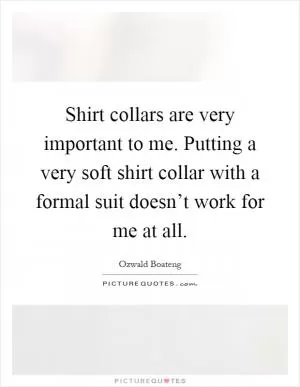 Shirt collars are very important to me. Putting a very soft shirt collar with a formal suit doesn’t work for me at all Picture Quote #1