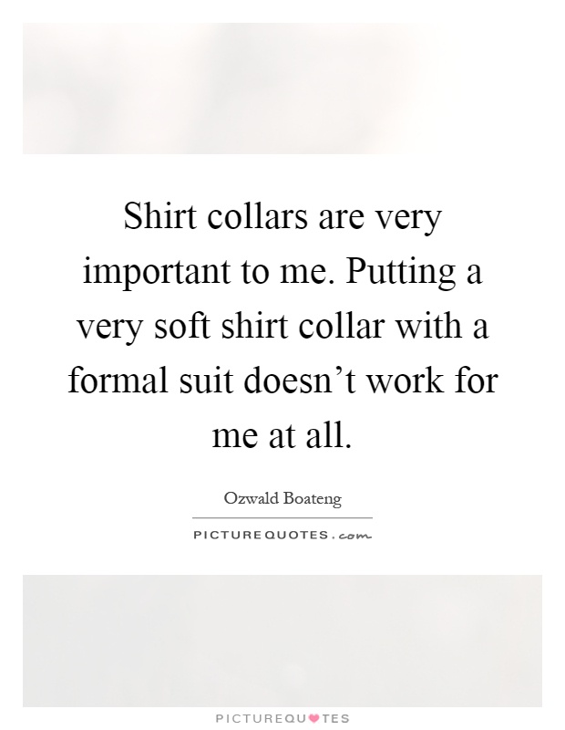 Shirt collars are very important to me. Putting a very soft shirt collar with a formal suit doesn't work for me at all Picture Quote #1