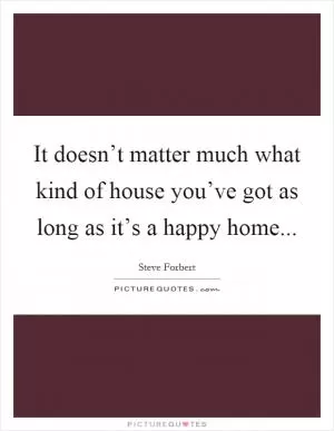 It doesn’t matter much what kind of house you’ve got as long as it’s a happy home Picture Quote #1