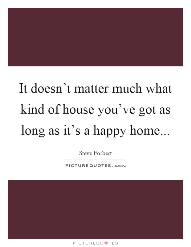 It doesn't matter much what kind of house you've got as long as it's a happy home Picture Quote #1