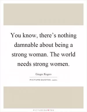 You know, there’s nothing damnable about being a strong woman. The world needs strong women Picture Quote #1