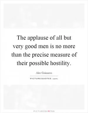 The applause of all but very good men is no more than the precise measure of their possible hostility Picture Quote #1
