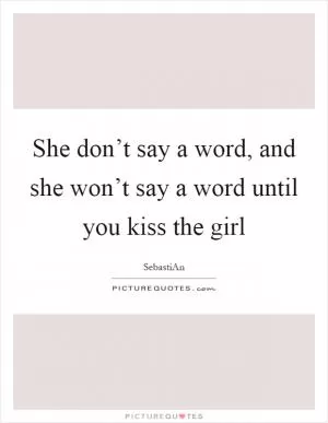 She don’t say a word, and she won’t say a word until you kiss the girl Picture Quote #1