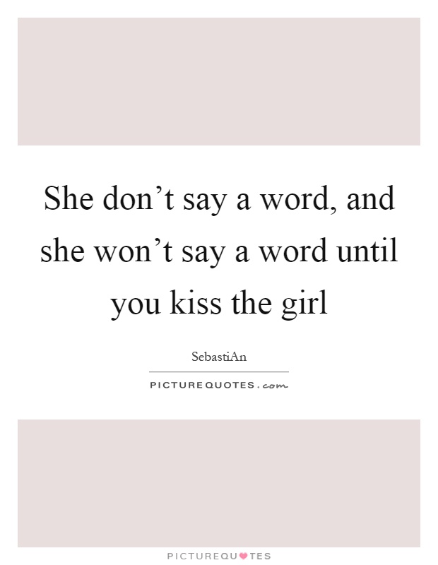 She don't say a word, and she won't say a word until you kiss the girl Picture Quote #1