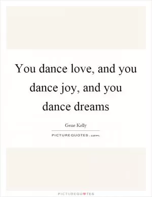 You dance love, and you dance joy, and you dance dreams Picture Quote #1