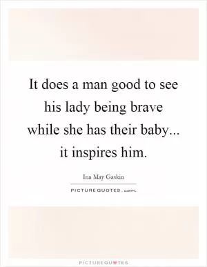 It does a man good to see his lady being brave while she has their baby... it inspires him Picture Quote #1