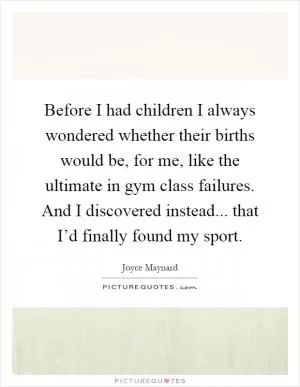 Before I had children I always wondered whether their births would be, for me, like the ultimate in gym class failures. And I discovered instead... that I’d finally found my sport Picture Quote #1