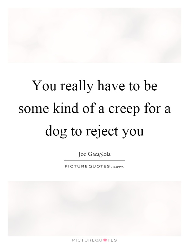 You really have to be some kind of a creep for a dog to reject you Picture Quote #1