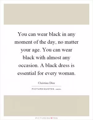 You can wear black in any moment of the day, no matter your age. You can wear black with almost any occasion. A black dress is essential for every woman Picture Quote #1