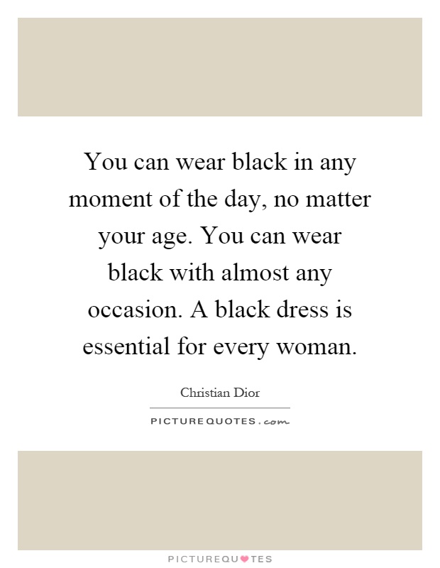 You can wear black in any moment of the day, no matter your age. You can wear black with almost any occasion. A black dress is essential for every woman Picture Quote #1