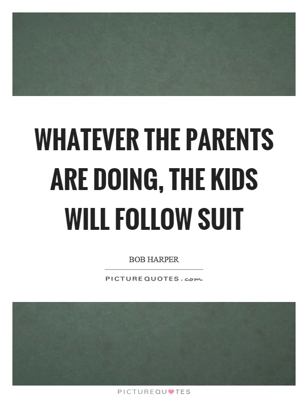 Whatever the parents are doing, the kids will follow suit Picture Quote #1