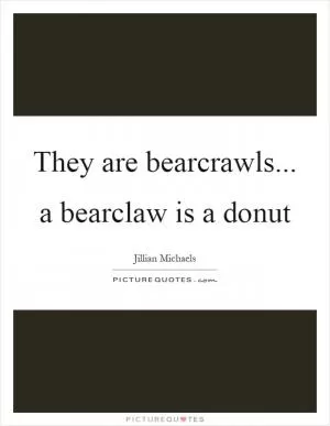 They are bearcrawls... a bearclaw is a donut Picture Quote #1
