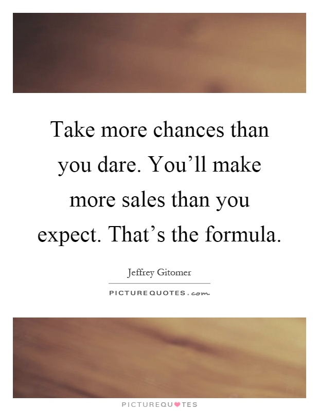 Take more chances than you dare. You'll make more sales than you expect. That's the formula Picture Quote #1