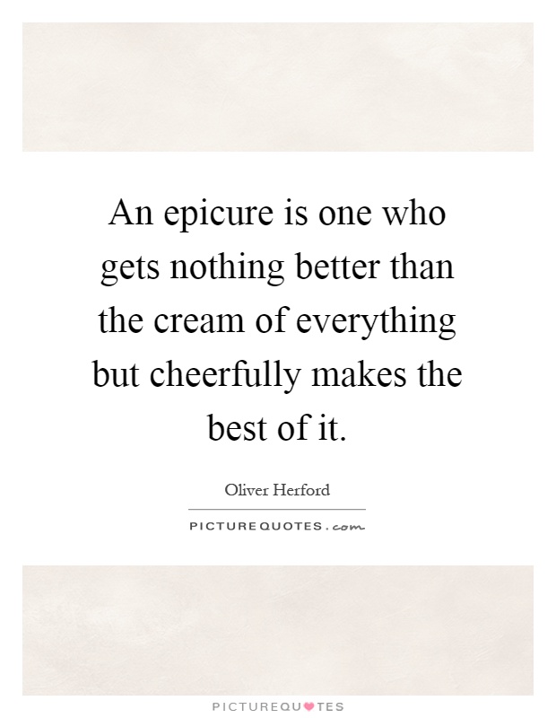 An epicure is one who gets nothing better than the cream of everything but cheerfully makes the best of it Picture Quote #1