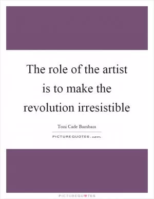 The role of the artist is to make the revolution irresistible Picture Quote #1