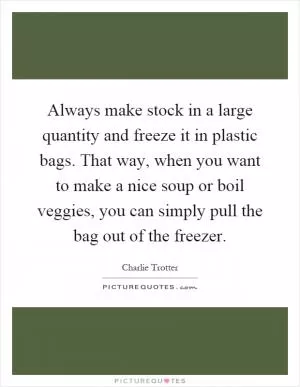 Always make stock in a large quantity and freeze it in plastic bags. That way, when you want to make a nice soup or boil veggies, you can simply pull the bag out of the freezer Picture Quote #1