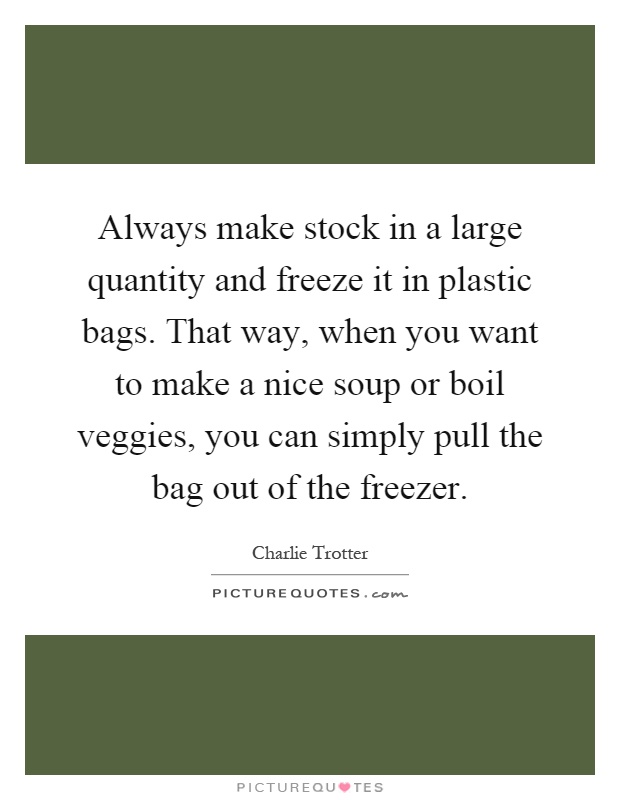 Always make stock in a large quantity and freeze it in plastic bags. That way, when you want to make a nice soup or boil veggies, you can simply pull the bag out of the freezer Picture Quote #1