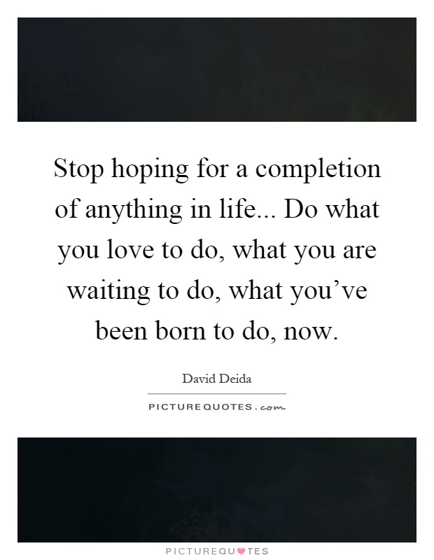 Stop hoping for a completion of anything in life... Do what you love to do, what you are waiting to do, what you've been born to do, now Picture Quote #1