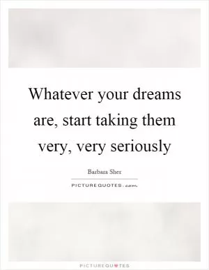 Whatever your dreams are, start taking them very, very seriously Picture Quote #1