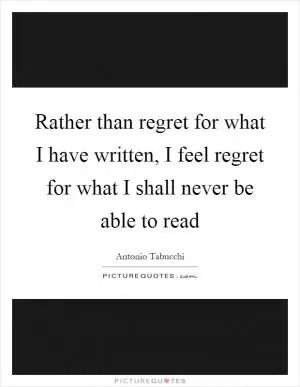 Rather than regret for what I have written, I feel regret for what I shall never be able to read Picture Quote #1