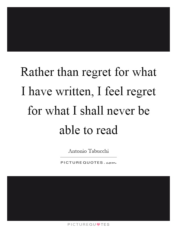 Rather than regret for what I have written, I feel regret for what I shall never be able to read Picture Quote #1