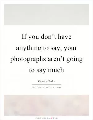 If you don’t have anything to say, your photographs aren’t going to say much Picture Quote #1