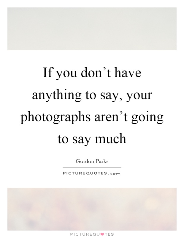 If you don't have anything to say, your photographs aren't going to say much Picture Quote #1