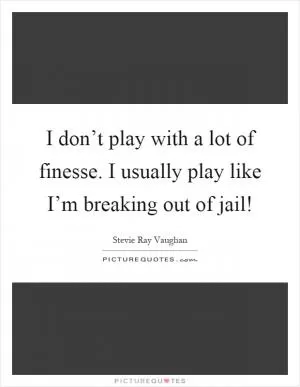 I don’t play with a lot of finesse. I usually play like I’m breaking out of jail! Picture Quote #1