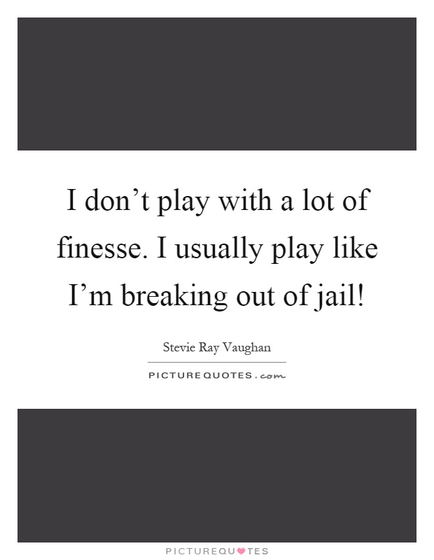 I don't play with a lot of finesse. I usually play like I'm breaking out of jail! Picture Quote #1