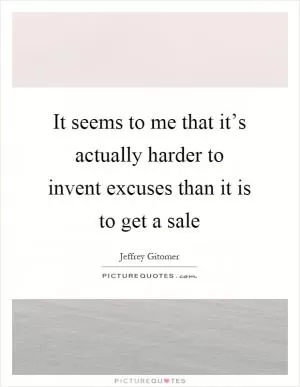 It seems to me that it’s actually harder to invent excuses than it is to get a sale Picture Quote #1