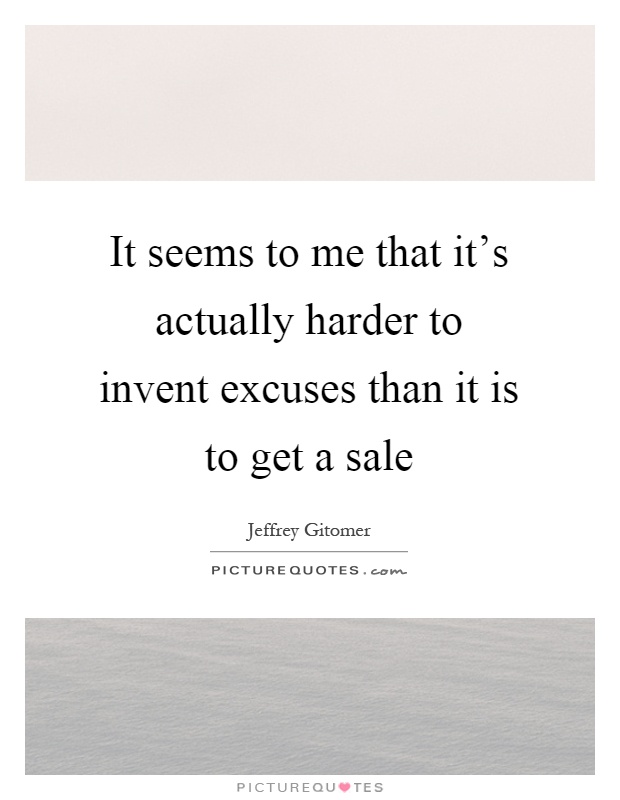 It seems to me that it's actually harder to invent excuses than it is to get a sale Picture Quote #1