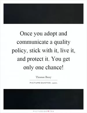 Once you adopt and communicate a quality policy, stick with it, live it, and protect it. You get only one chance! Picture Quote #1