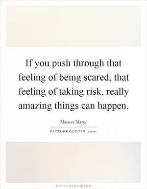 If you push through that feeling of being scared, that feeling of taking risk, really amazing things can happen Picture Quote #1
