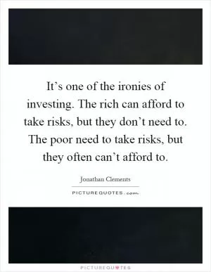 It’s one of the ironies of investing. The rich can afford to take risks, but they don’t need to. The poor need to take risks, but they often can’t afford to Picture Quote #1