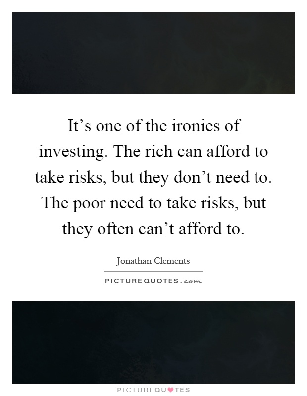 It's one of the ironies of investing. The rich can afford to take risks, but they don't need to. The poor need to take risks, but they often can't afford to Picture Quote #1