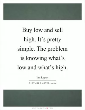 Buy low and sell high. It’s pretty simple. The problem is knowing what’s low and what’s high Picture Quote #1