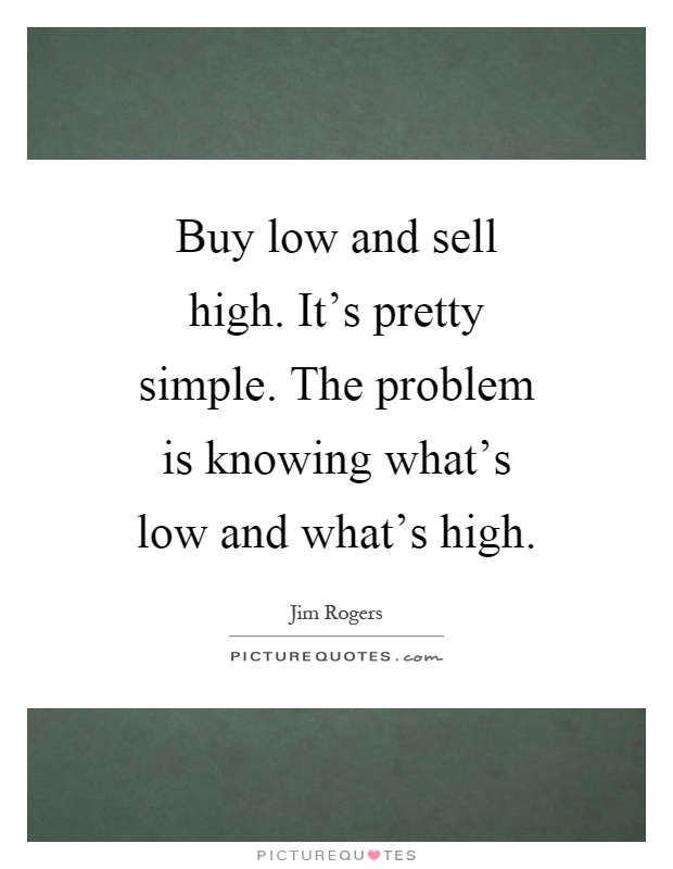 Buy low and sell high. It's pretty simple. The problem is knowing what's low and what's high Picture Quote #1
