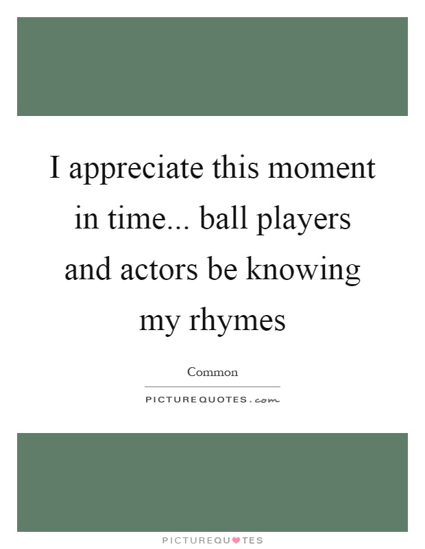 I appreciate this moment in time... ball players and actors be knowing my rhymes Picture Quote #1